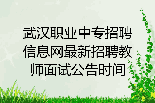 武汉职业中专招聘信息网最新招聘教师面试公告时间