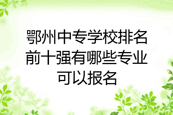 鄂州中专学校排名前十强有哪些专业可以报名