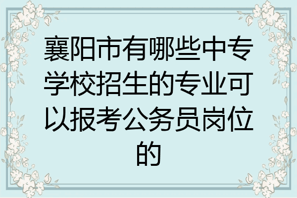 襄阳市有哪些中专学校招生的专业可以报考公务员岗位的