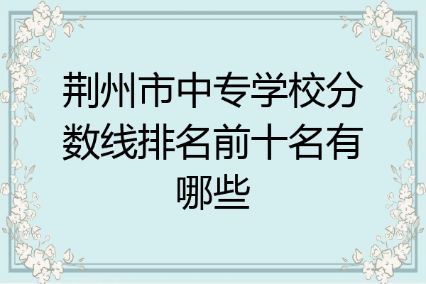 荆州市中专学校分数线排名前十名有哪些