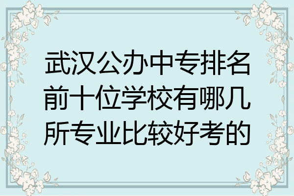 武汉公办中专排名前十位学校有哪几所专业比较好考的