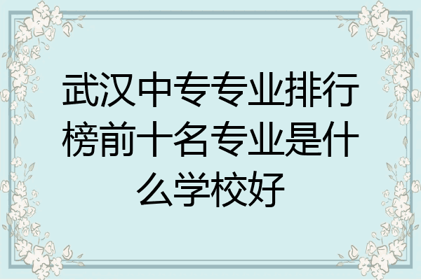 武汉中专专业排行榜前十名专业是什么学校好