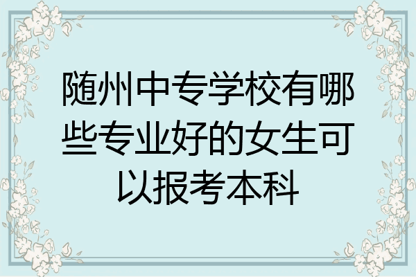 随州中专学校有哪些专业好的女生可以报考本科