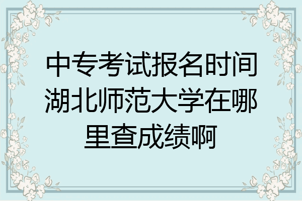 中专考试报名时间湖北师范大学在哪里查成绩啊
