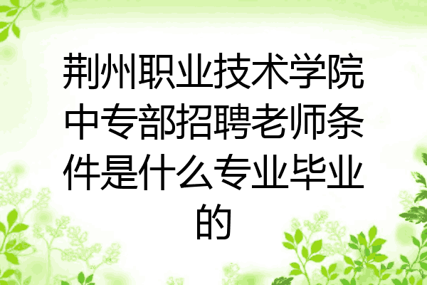 荆州职业技术学院中专部招聘老师条件是什么专业毕业的