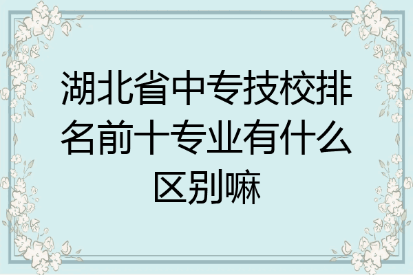 湖北省中专技校排名前十专业有什么区别嘛