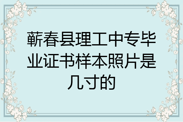 蕲春县理工中专毕业证书样本照片是几寸的