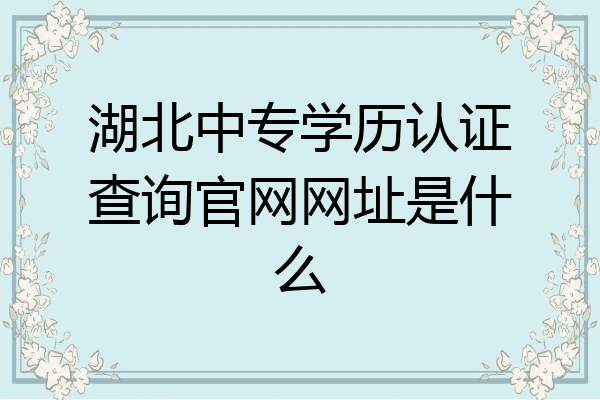湖北中专学历认证查询官网网址是什么