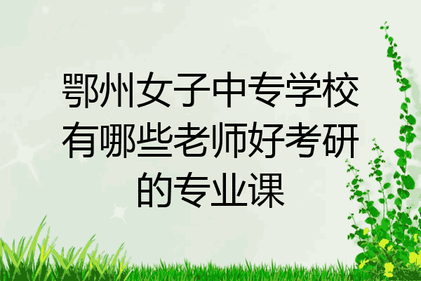 鄂州女子中专学校有哪些老师好考研的专业课