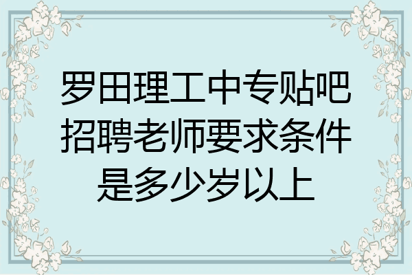 罗田理工中专贴吧招聘老师要求条件是多少岁以上