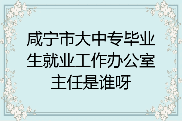 咸宁市大中专毕业生就业工作办公室主任是谁呀