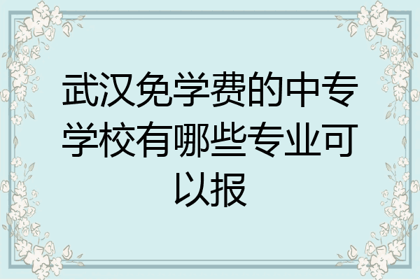 武汉免学费的中专学校有哪些专业可以报