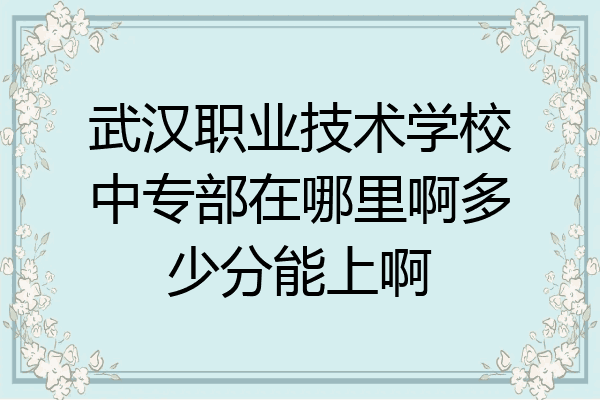 武汉职业技术学校中专部在哪里啊多少分能上啊