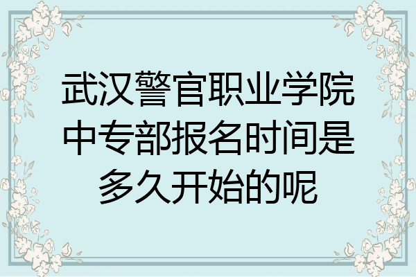 武汉警官职业学院中专部报名时间是多久开始的呢