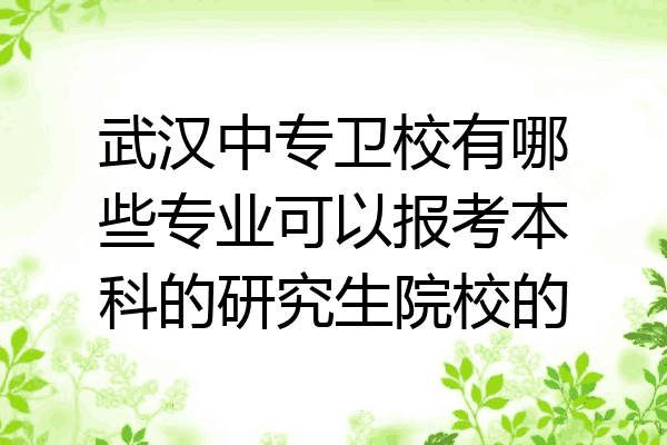 武汉中专卫校有哪些专业可以报考本科的研究生院校的