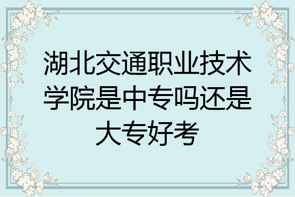 湖北交通职业技术学院是中专吗还是大专好考