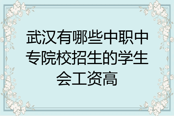 武汉有哪些中职中专院校招生的学生会工资高