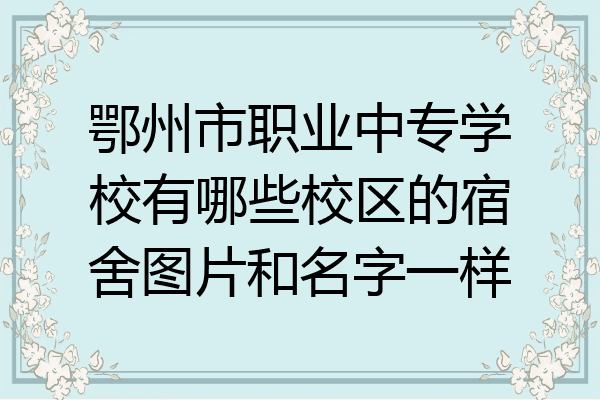 鄂州市职业中专学校有哪些校区的宿舍图片和名字一样