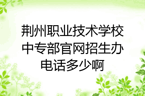 荆州职业技术学校中专部官网招生办电话多少啊