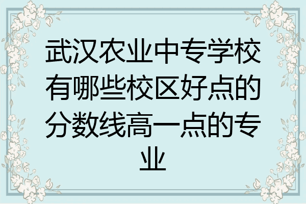 武汉农业中专学校有哪些校区好点的分数线高一点的专业