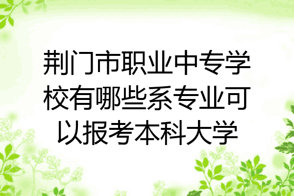 荆门市职业中专学校有哪些系专业可以报考本科大学