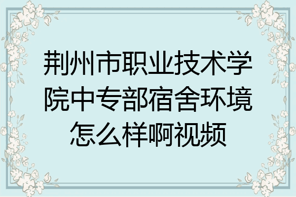 荆州市职业技术学院中专部宿舍环境怎么样啊视频