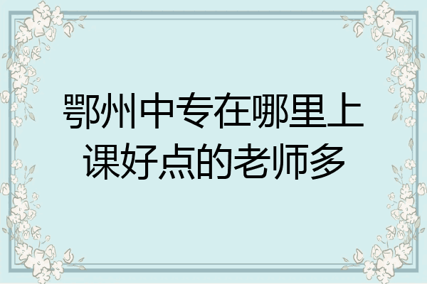 鄂州中专在哪里上课好点的老师多