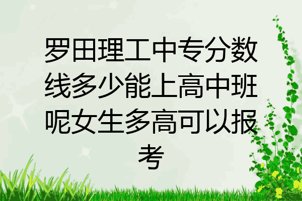 罗田理工中专分数线多少能上高中班呢女生多高可以报考
