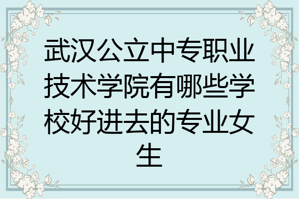 武汉公立中专职业技术学院有哪些学校好进去的专业女生