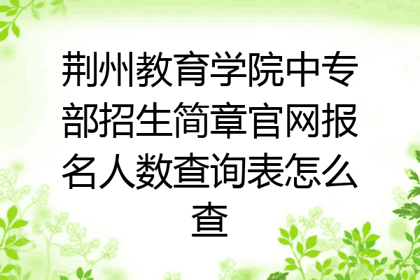 荆州教育学院中专部招生简章官网报名人数查询表怎么查
