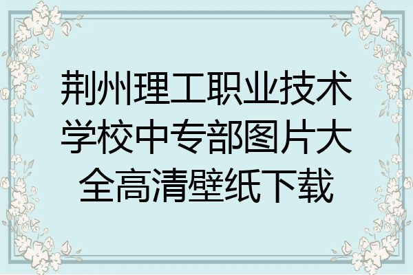 荆州理工职业技术学校中专部图片大全高清壁纸下载