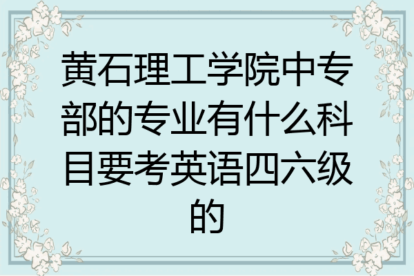 黄石理工学院中专部的专业有什么科目要考英语四六级的