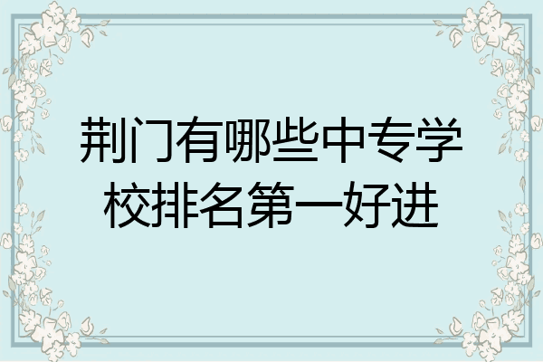 荆门有哪些中专学校排名第一好进