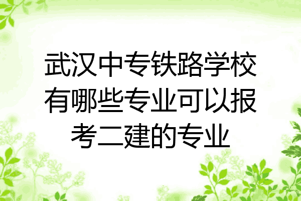 武汉中专铁路学校有哪些专业可以报考二建的专业