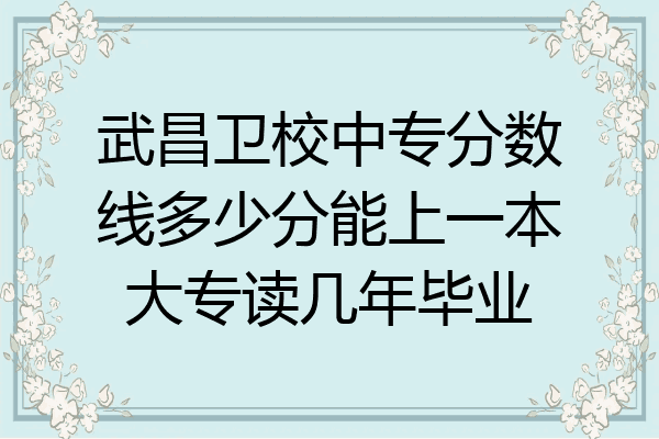 武昌卫校中专分数线多少分能上一本大专读几年毕业
