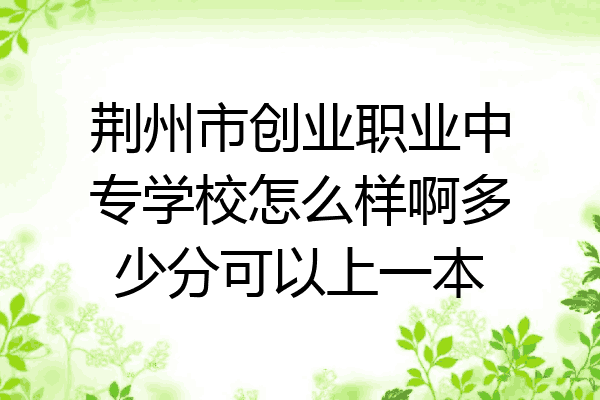 荆州市创业职业中专学校怎么样啊多少分可以上一本