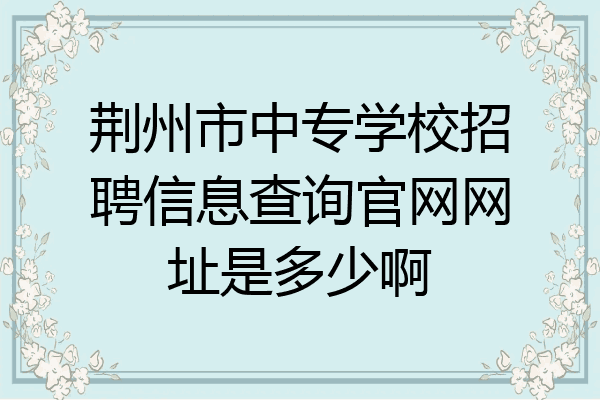 荆州市中专学校招聘信息查询官网网址是多少啊