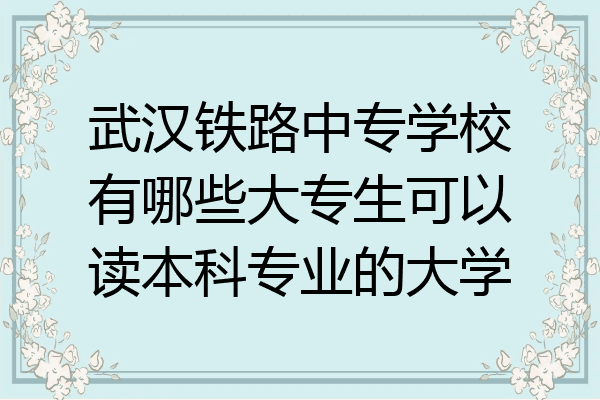 武汉铁路中专学校有哪些大专生可以读本科专业的大学