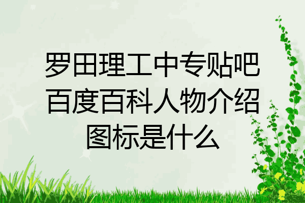 罗田理工中专贴吧百度百科人物介绍图标是什么