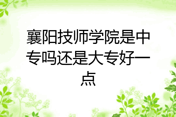 襄阳技师学院是中专吗还是大专好一点