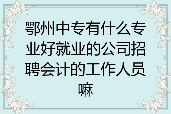 鄂州中专有什么专业好就业的公司招聘会计的工作人员嘛