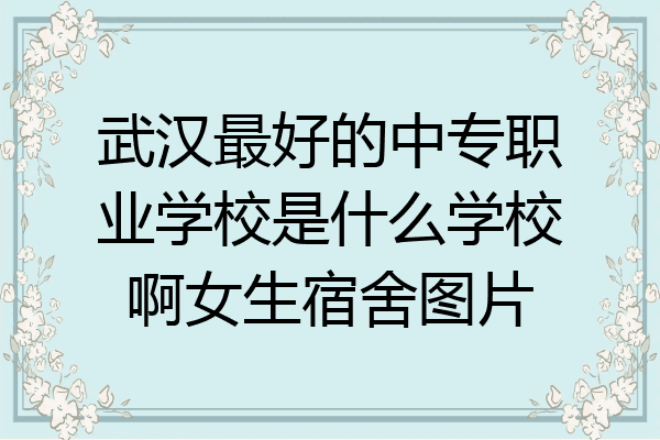 武汉最好的中专职业学校是什么学校啊女生宿舍图片