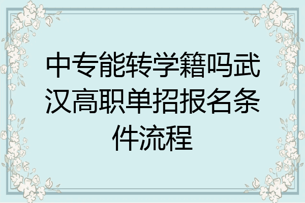 中专能转学籍吗武汉高职单招报名条件流程