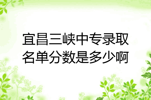 宜昌三峡中专录取名单分数是多少啊