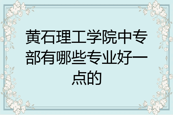 黄石理工学院中专部有哪些专业好一点的