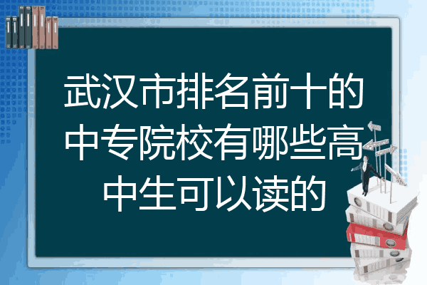 武汉市排名前十的中专院校有哪些高中生可以读的