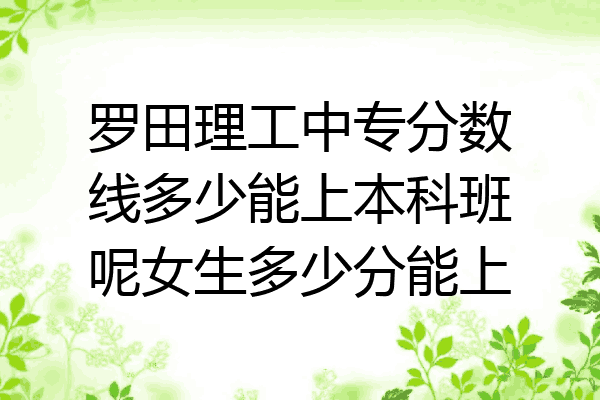 罗田理工中专分数线多少能上本科班呢女生多少分能上