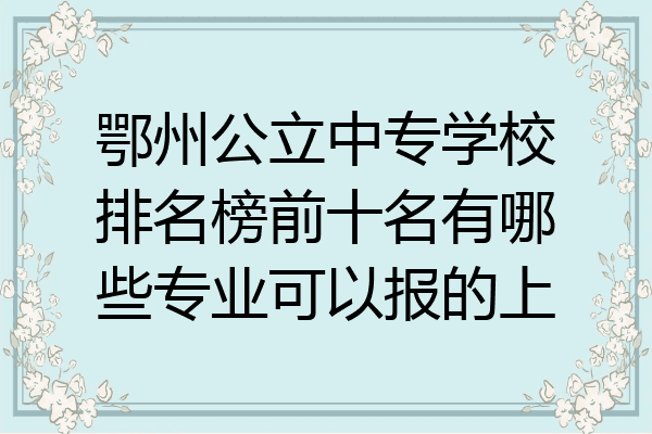 鄂州公立中专学校排名榜前十名有哪些专业可以报的上