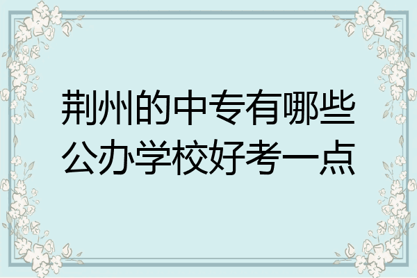 荆州的中专有哪些公办学校好考一点