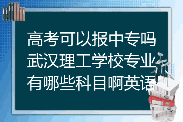 高考可以报中专吗武汉理工学校专业有哪些科目啊英语